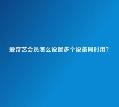 爱奇艺会员可以几个人一起（爱奇艺多个人设备登录设置